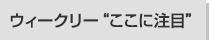 ウィークリー“ここに注目”