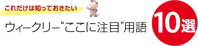 これだけは知っておきたい ウィークリー“ここに注目”用語10選